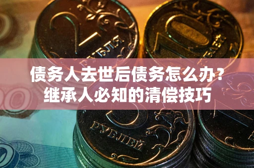 武汉债务人去世后债务怎么办？继承人必知的清偿技巧
