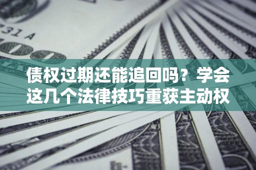 武汉债权过期还能追回吗？学会这几个法律技巧重获主动权
