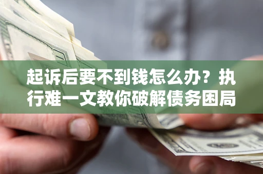 武汉起诉后要不到钱怎么办？执行难一文教你破解债务困局