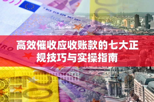 武汉高效催收应收账款的七大正规技巧与实操指南