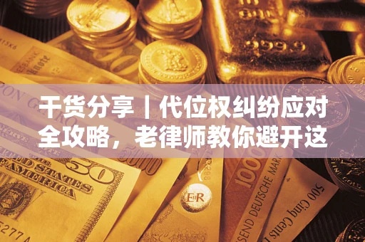 武汉干货分享｜代位权纠纷应对全攻略，老律师教你避开这5大雷区