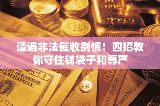 武汉遭遇非法催收别慌！四招教你守住钱袋子和尊严