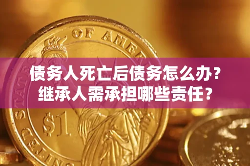 武汉债务人死亡后债务怎么办？继承人需承担哪些责任？