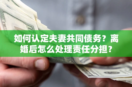 武汉如何认定夫妻共同债务？离婚后怎么处理责任分担？