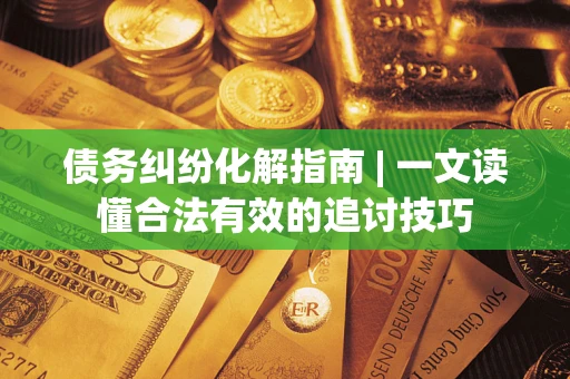 武汉债务纠纷化解指南 | 一文读懂合法有效的追讨技巧