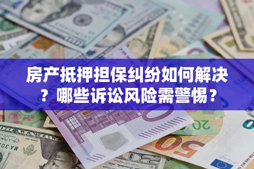 武汉房产抵押担保纠纷如何解决？哪些诉讼风险需警惕？
