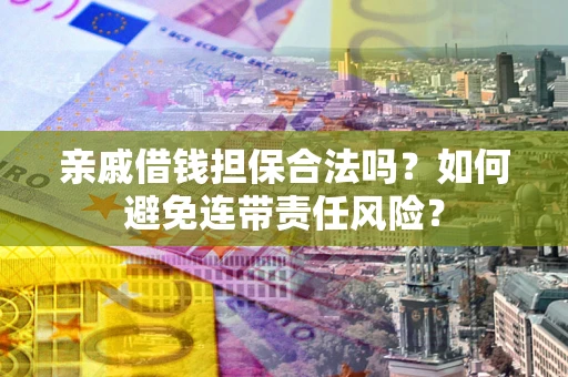 武汉亲戚借钱担保合法吗？如何避免连带责任风险？