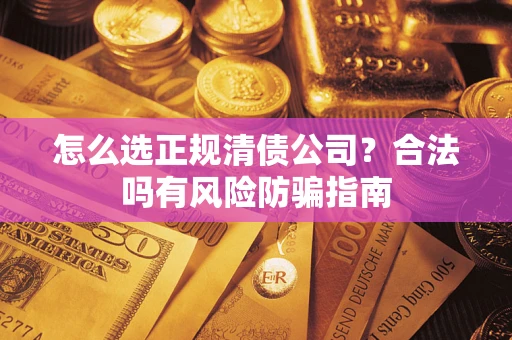 武汉怎么选正规清债公司？合法吗有风险防骗指南