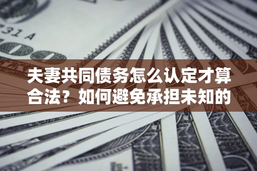 武汉夫妻共同债务怎么认定才算合法？如何避免承担未知的债务风险？