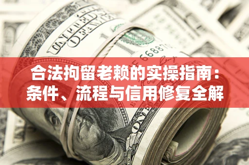 武汉合法拘留老赖的实操指南：条件、流程与信用修复全解析