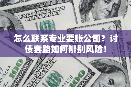 武汉怎么联系专业要账公司？讨债套路如何辨别风险！