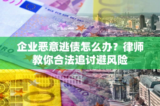 武汉企业恶意逃债怎么办？律师教你合法追讨避风险