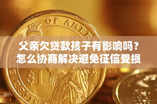 武汉父亲欠贷款孩子有影响吗？怎么协商解决避免征信受损？
