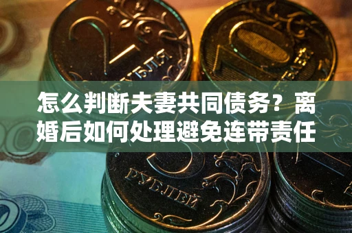武汉怎么判断夫妻共同债务？离婚后如何处理避免连带责任？