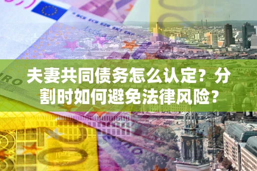 武汉夫妻共同债务怎么认定？分割时如何避免法律风险？