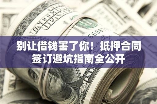 武汉别让借钱害了你！抵押合同签订避坑指南全公开