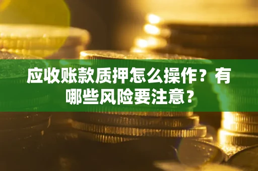 武汉应收账款质押怎么操作？有哪些风险要注意？